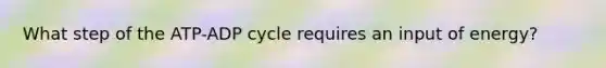 What step of the ATP-ADP cycle requires an input of energy?