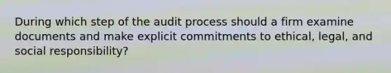 During which step of the audit process should a firm examine documents and make explicit commitments to ethical, legal, and social responsibility?