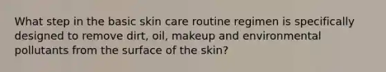 What step in the basic skin care routine regimen is specifically designed to remove dirt, oil, makeup and environmental pollutants from the surface of the skin?