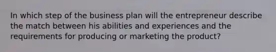 In which step of the business plan will the entrepreneur describe the match between his abilities and experiences and the requirements for producing or marketing the​ product?