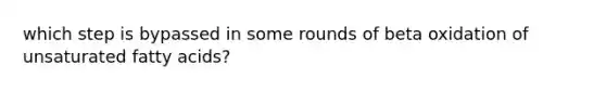 which step is bypassed in some rounds of beta oxidation of unsaturated fatty acids?