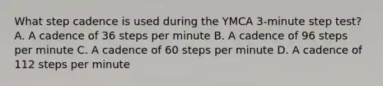 What step cadence is used during the YMCA 3-minute step test? A. A cadence of 36 steps per minute B. A cadence of 96 steps per minute C. A cadence of 60 steps per minute D. A cadence of 112 steps per minute