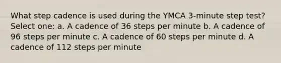 What step cadence is used during the YMCA 3-minute step test? Select one: a. A cadence of 36 steps per minute b. A cadence of 96 steps per minute c. A cadence of 60 steps per minute d. A cadence of 112 steps per minute