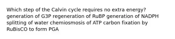 Which step of the Calvin cycle requires no extra energy? generation of G3P regeneration of RuBP generation of NADPH splitting of water chemiosmosis of ATP carbon fixation by RuBisCO to form PGA