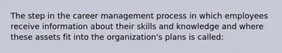 The step in the career management process in which employees receive information about their skills and knowledge and where these assets fit into the organization's plans is called: