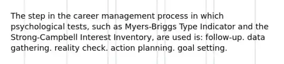 The step in the career management process in which psychological tests, such as Myers-Briggs Type Indicator and the Strong-Campbell Interest Inventory, are used is: follow-up. data gathering. reality check. action planning. goal setting.