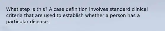 What step is this? A case definition involves standard clinical criteria that are used to establish whether a person has a particular disease.