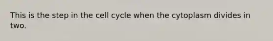 This is the step in the cell cycle when the cytoplasm divides in two.