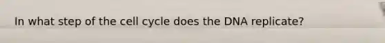 In what step of the cell cycle does the DNA replicate?