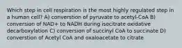 Which step in cell respiration is the most highly regulated step in a human cell? A) converstion of pyruvate to acetyl-CoA B) conversion of NAD+ to NADH during isocitrate oxidative decarboxylation C) conversion of succinyl CoA to succinate D) converstion of Acetyl CoA and oxaloacetate to citrate