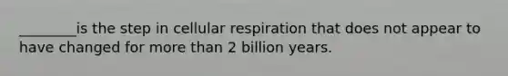 ________is the step in cellular respiration that does not appear to have changed for more than 2 billion years.