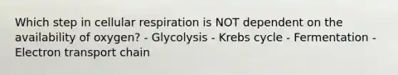 Which step in cellular respiration is NOT dependent on the availability of oxygen? - Glycolysis - Krebs cycle - Fermentation - Electron transport chain