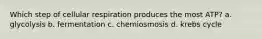 Which step of cellular respiration produces the most ATP? a. glycolysis b. fermentation c. chemiosmosis d. krebs cycle