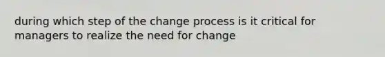 during which step of the change process is it critical for managers to realize the need for change