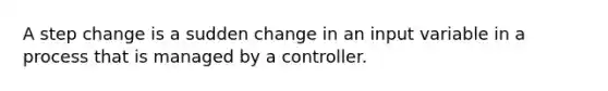 A step change is a sudden change in an input variable in a process that is managed by a controller.