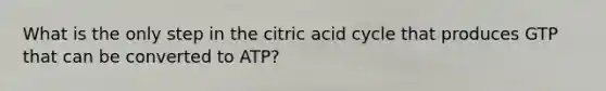 What is the only step in the citric acid cycle that produces GTP that can be converted to ATP?