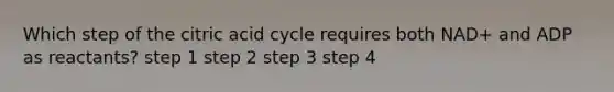 Which step of the citric acid cycle requires both NAD+ and ADP as reactants? step 1 step 2 step 3 step 4