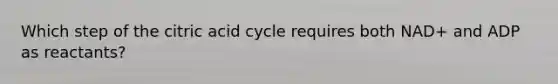 Which step of the citric acid cycle requires both NAD+ and ADP as reactants?