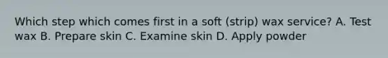 Which step which comes first in a soft (strip) wax service? A. Test wax B. Prepare skin C. Examine skin D. Apply powder