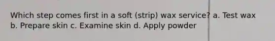 Which step comes first in a soft (strip) wax service? a. Test wax b. Prepare skin c. Examine skin d. Apply powder