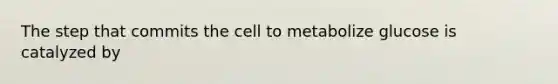 The step that commits the cell to metabolize glucose is catalyzed by