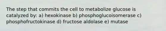 The step that commits the cell to metabolize glucose is catalyzed by: a) hexokinase b) phosphoglucoisomerase c) phosphofructokinase d) fructose aldolase e) mutase