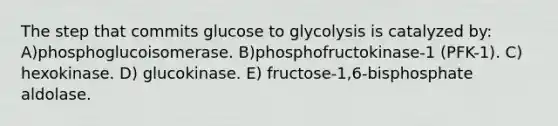 The step that commits glucose to glycolysis is catalyzed by: A)phosphoglucoisomerase. B)phosphofructokinase-1 (PFK-1). C) hexokinase. D) glucokinase. E) fructose-1,6-bisphosphate aldolase.