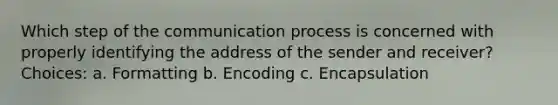 Which step of <a href='https://www.questionai.com/knowledge/kTysIo37id-the-communication-process' class='anchor-knowledge'>the communication process</a> is concerned with properly identifying the address of the sender and receiver? Choices: a. Formatting b. Encoding c. Encapsulation