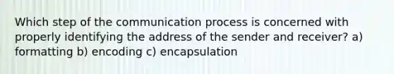 Which step of the communication process is concerned with properly identifying the address of the sender and receiver? a) formatting b) encoding c) encapsulation