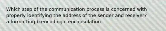 Which step of the communication process is concerned with properly identifying the address of the sender and receiver? a.formatting b.encoding c.encapsulation