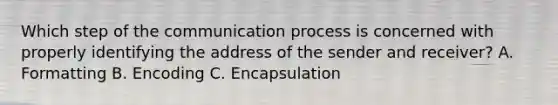 Which step of the communication process is concerned with properly identifying the address of the sender and receiver? A. Formatting B. Encoding C. Encapsulation