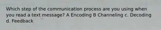 Which step of <a href='https://www.questionai.com/knowledge/kTysIo37id-the-communication-process' class='anchor-knowledge'>the communication process</a> are you using when you read a text message? A Encoding B Channeling c. Decoding d. Feedback