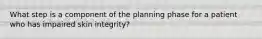 What step is a component of the planning phase for a patient who has impaired skin integrity?