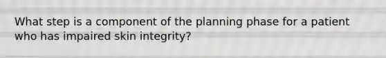 What step is a component of the planning phase for a patient who has impaired skin integrity?