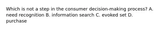 Which is not a step in the consumer decision-making process? A. need recognition B. information search C. evoked set D. purchase