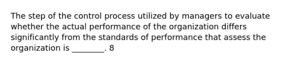 The step of the control process utilized by managers to evaluate whether the actual performance of the organization differs significantly from the standards of performance that assess the organization is ________. 8