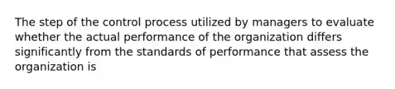 The step of the control process utilized by managers to evaluate whether the actual performance of the organization differs significantly from the standards of performance that assess the organization is