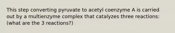 This step converting pyruvate to acetyl coenzyme A is carried out by a multienzyme complex that catalyzes three reactions: (what are the 3 reactions?)