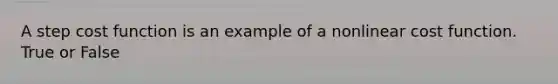 A step cost function is an example of a nonlinear cost function. True or False