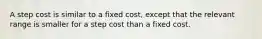 A step cost is similar to a fixed cost, except that the relevant range is smaller for a step cost than a fixed cost.