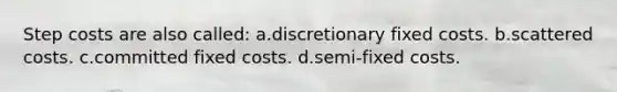Step costs are also called: a.discretionary fixed costs. b.scattered costs. c.committed fixed costs. d.semi-fixed costs.
