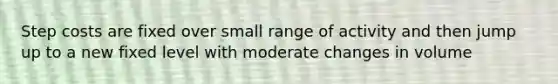 Step costs are fixed over small range of activity and then jump up to a new fixed level with moderate changes in volume