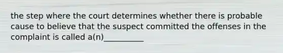 the step where the court determines whether there is probable cause to believe that the suspect committed the offenses in the complaint is called a(n)__________