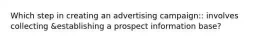 Which step in creating an advertising campaign:: involves collecting &establishing a prospect information base?