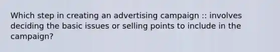 Which step in creating an advertising campaign :: involves deciding the basic issues or selling points to include in the campaign?