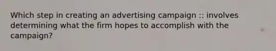 Which step in creating an advertising campaign :: involves determining what the firm hopes to accomplish with the campaign?