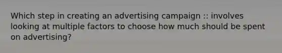 Which step in creating an advertising campaign :: involves looking at multiple factors to choose how much should be spent on advertising?