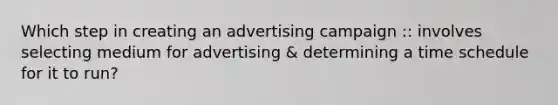 Which step in creating an advertising campaign :: involves selecting medium for advertising & determining a time schedule for it to run?