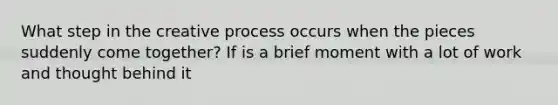 What step in the creative process occurs when the pieces suddenly come together? If is a brief moment with a lot of work and thought behind it