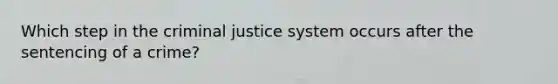 Which step in the criminal justice system occurs after the sentencing of a crime?